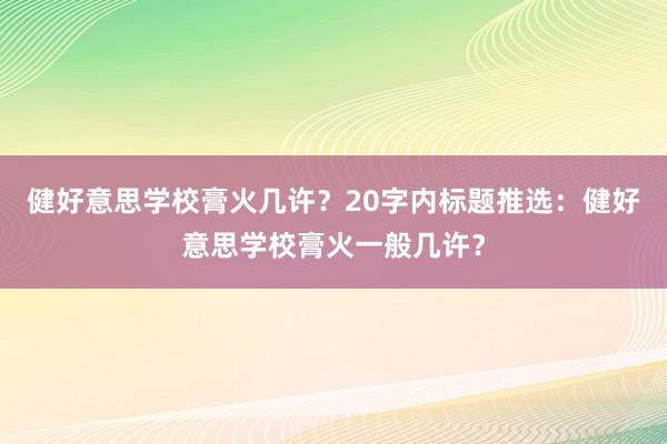 健好意思学校膏火几许?20字内标题推选:健好意思学校膏火一般几许?
