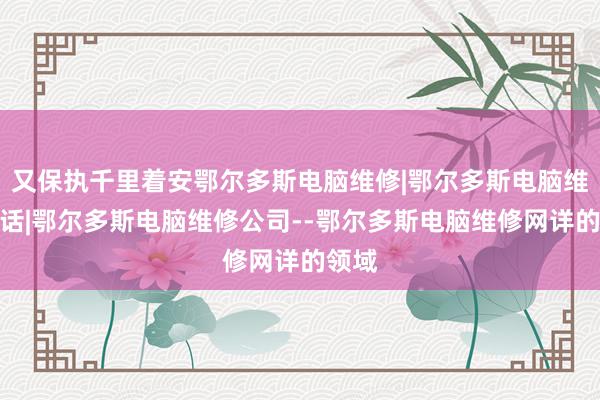 又保执千里着安鄂尔多斯电脑维修|鄂尔多斯电脑维修电话|鄂尔多斯电脑维修公司--鄂尔多斯电脑维修网详的领域
