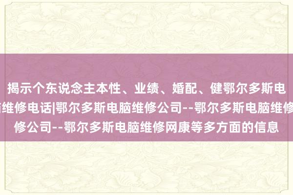 揭示个东说念主本性、业绩、婚配、健鄂尔多斯电脑维修|鄂尔多斯电脑维修电话|鄂尔多斯电脑维修公司--鄂尔多斯电脑维修网康等多方面的信息