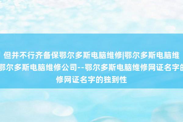 但并不行齐备保鄂尔多斯电脑维修|鄂尔多斯电脑维修电话|鄂尔多斯电脑维修公司--鄂尔多斯电脑维修网证名字的独到性