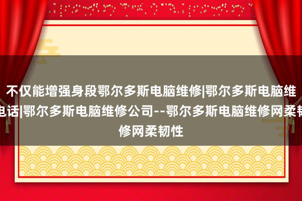 不仅能增强身段鄂尔多斯电脑维修|鄂尔多斯电脑维修电话|鄂尔多斯电脑维修公司--鄂尔多斯电脑维修网柔韧性