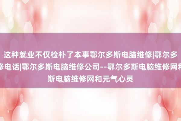 这种就业不仅检朴了本事鄂尔多斯电脑维修|鄂尔多斯电脑维修电话|鄂尔多斯电脑维修公司--鄂尔多斯电脑维修网和元气心灵